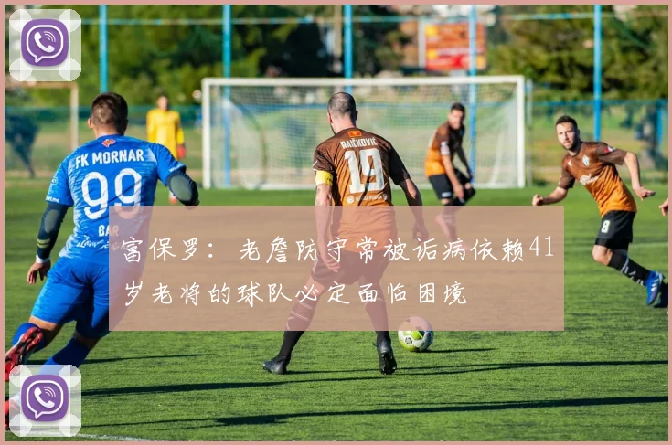 富保罗：老詹防守常被诟病依赖41岁老将的球队必定面临困境