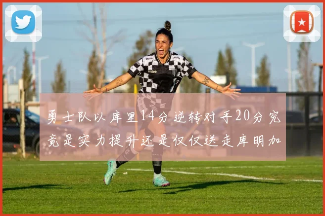勇士队以库里14分逆转对手20分究竟是实力提升还是仅仅送走库明加的结果