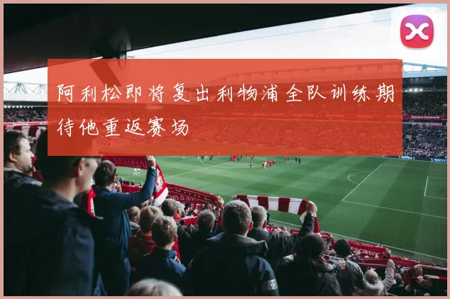 阿利松即将复出利物浦全队训练期待他重返赛场