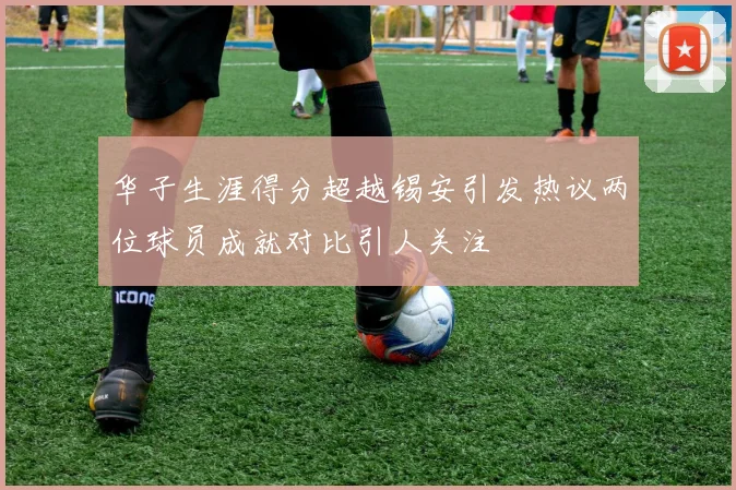 华子生涯得分超越锡安引发热议两位球员成就对比引人关注