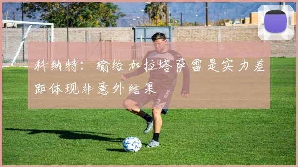 科纳特：输给加拉塔萨雷是实力差距体现非意外结果