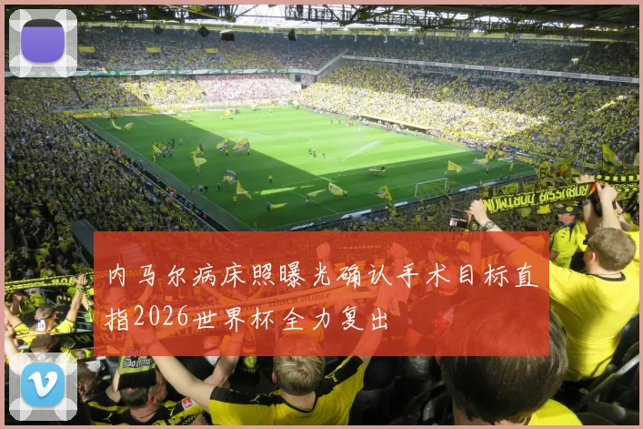 内马尔病床照曝光确认手术目标直指2026世界杯全力复出