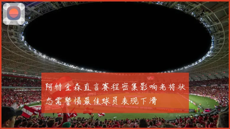 阿特金森直言赛程密集影响老将状态需警惕最佳球员表现下滑