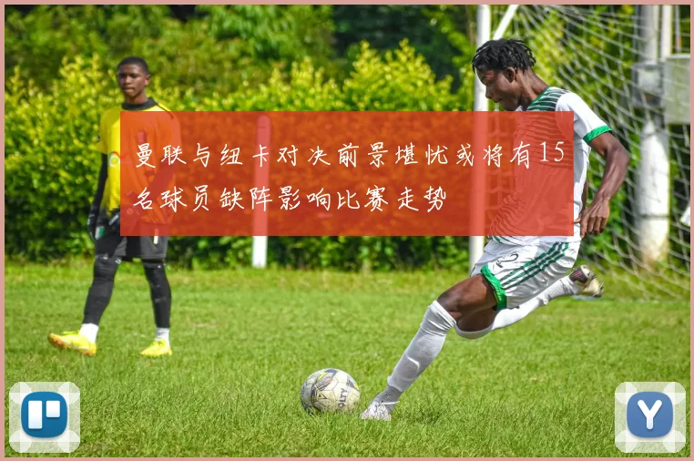 曼联与纽卡对决前景堪忧或将有15名球员缺阵影响比赛走势