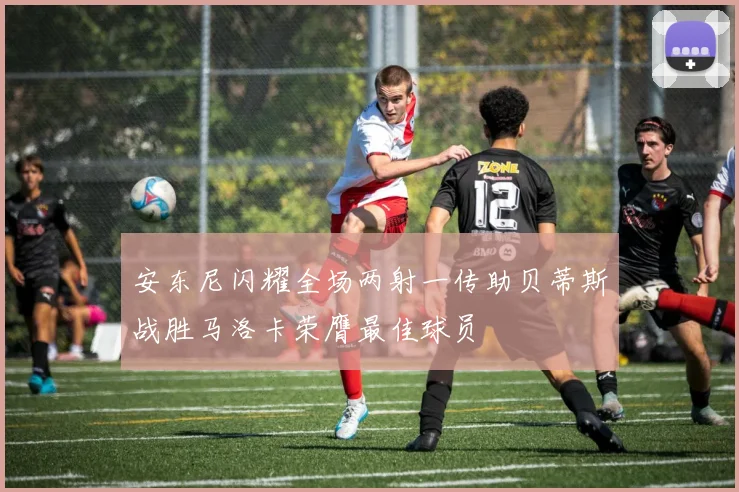 安东尼闪耀全场两射一传助贝蒂斯战胜马洛卡荣膺最佳球员