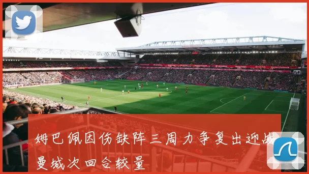 姆巴佩因伤缺阵三周力争复出迎战曼城次回合较量
