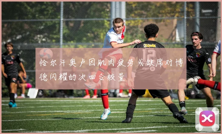恰尔汗奥卢因肌肉疲劳或缺席对博德闪耀的次回合较量
