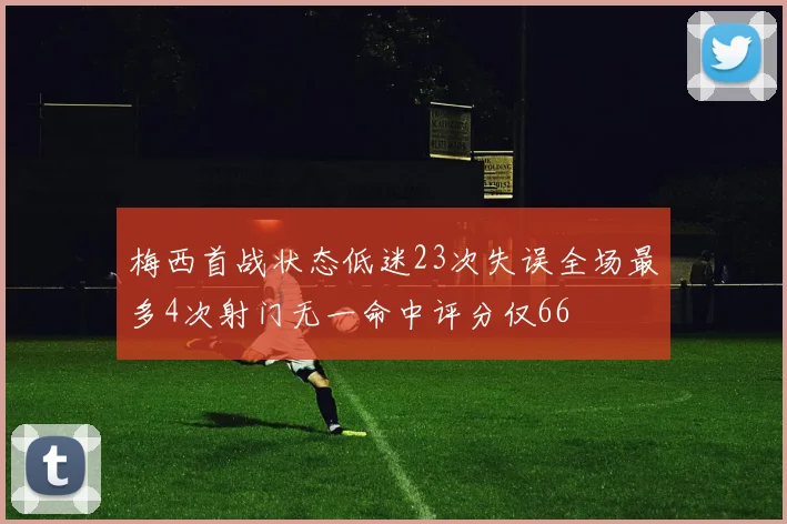 梅西首战状态低迷23次失误全场最多4次射门无一命中评分仅66