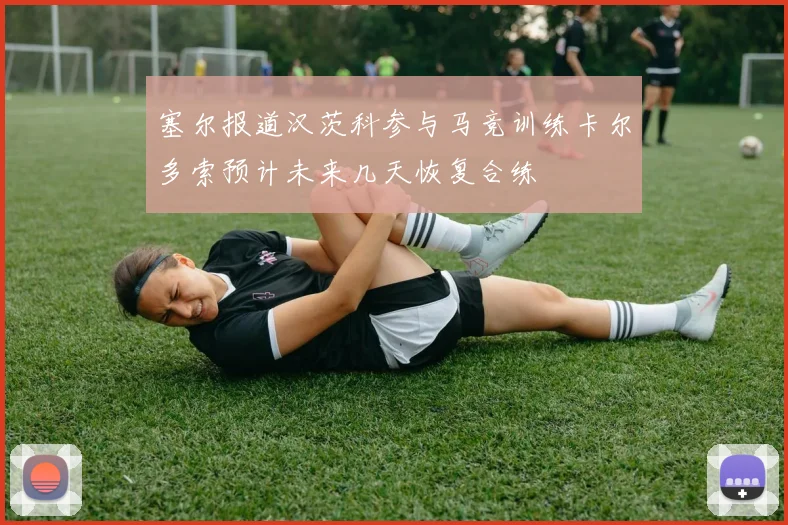 塞尔报道汉茨科参与马竞训练卡尔多索预计未来几天恢复合练