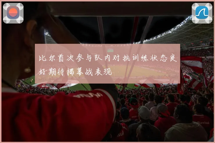 比尔首次参与队内对抗训练状态良好期待揭幕战表现