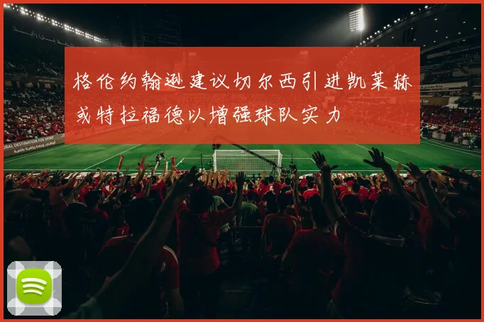 格伦约翰逊建议切尔西引进凯莱赫或特拉福德以增强球队实力