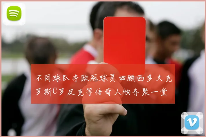 不同球队夺欧冠球员回顾西多夫克罗斯C罗皮克等传奇人物齐聚一堂