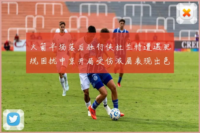 火箭半场落后独行侠杜兰特遭遇犯规困扰申京开局受伤浓眉表现出色