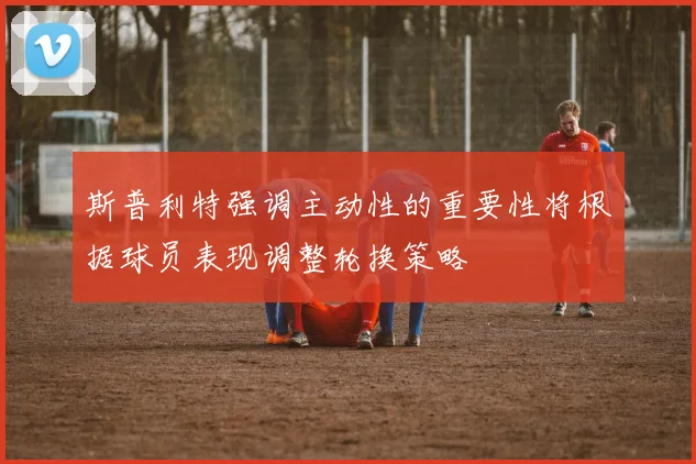斯普利特强调主动性的重要性将根据球员表现调整轮换策略