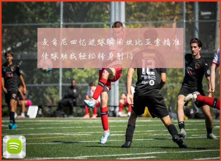 麦肯尼回忆进球瞬间坎比亚索精准传球助我轻松转身射门