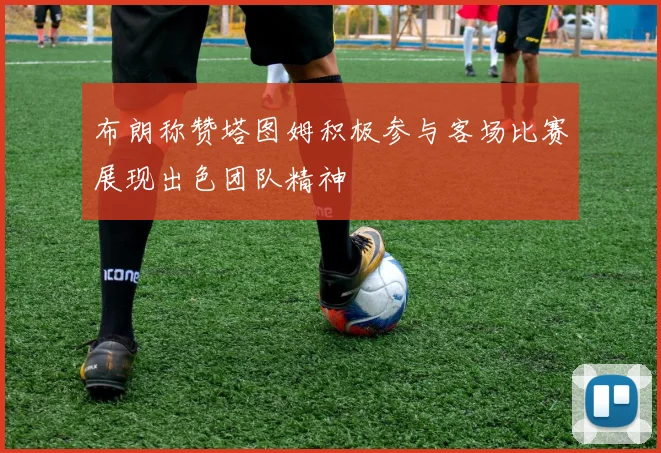 布朗称赞塔图姆积极参与客场比赛展现出色团队精神