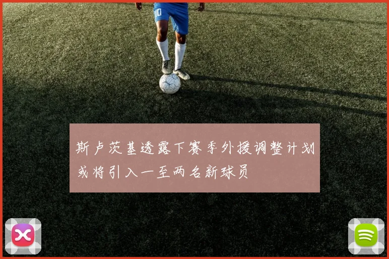 斯卢茨基透露下赛季外援调整计划或将引入一至两名新球员