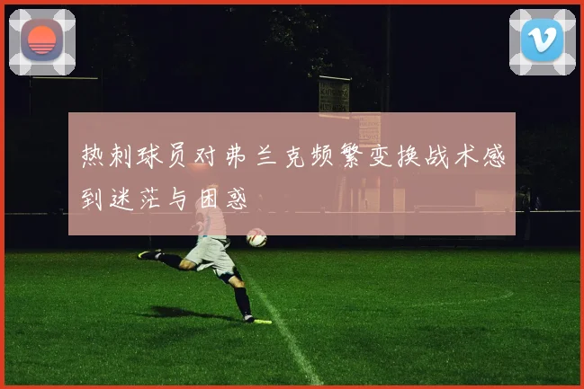热刺球员对弗兰克频繁变换战术感到迷茫与困惑
