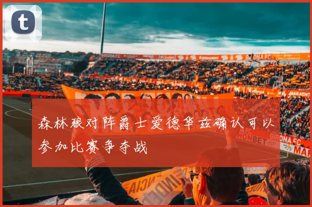 森林狼对阵爵士爱德华兹确认可以参加比赛争夺战