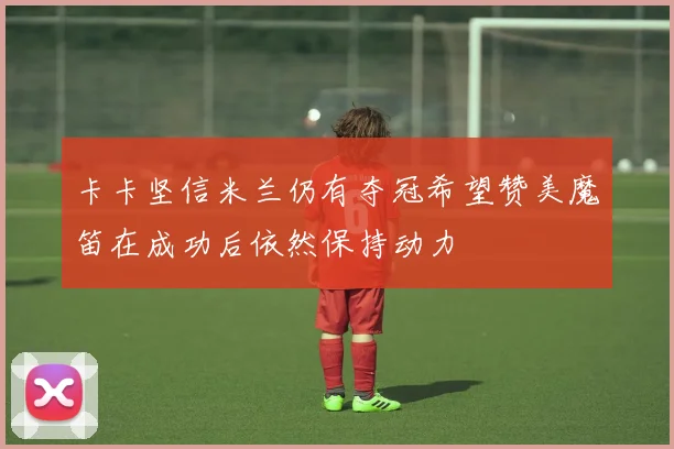 卡卡坚信米兰仍有夺冠希望赞美魔笛在成功后依然保持动力