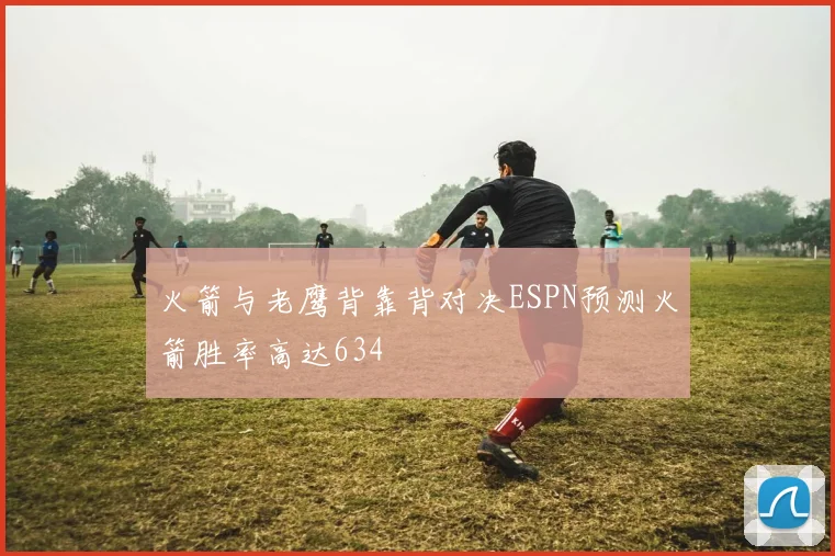 火箭与老鹰背靠背对决ESPN预测火箭胜率高达634
