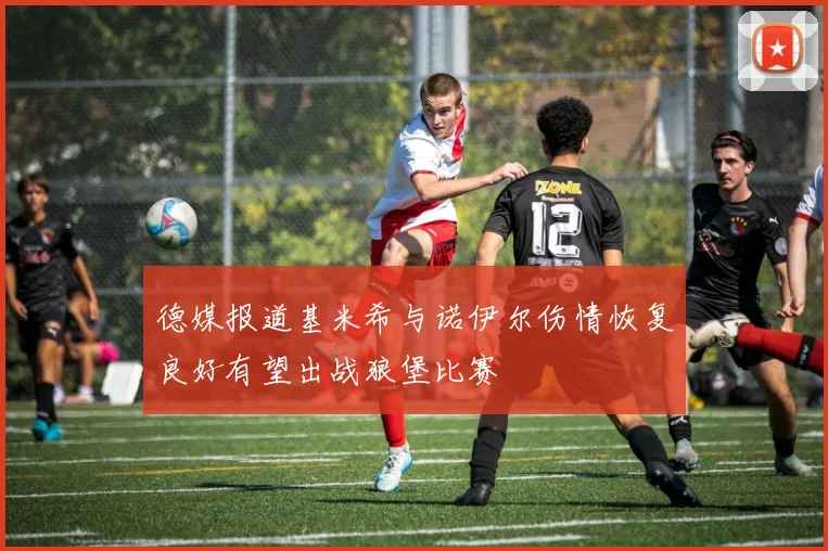 德媒报道基米希与诺伊尔伤情恢复良好有望出战狼堡比赛