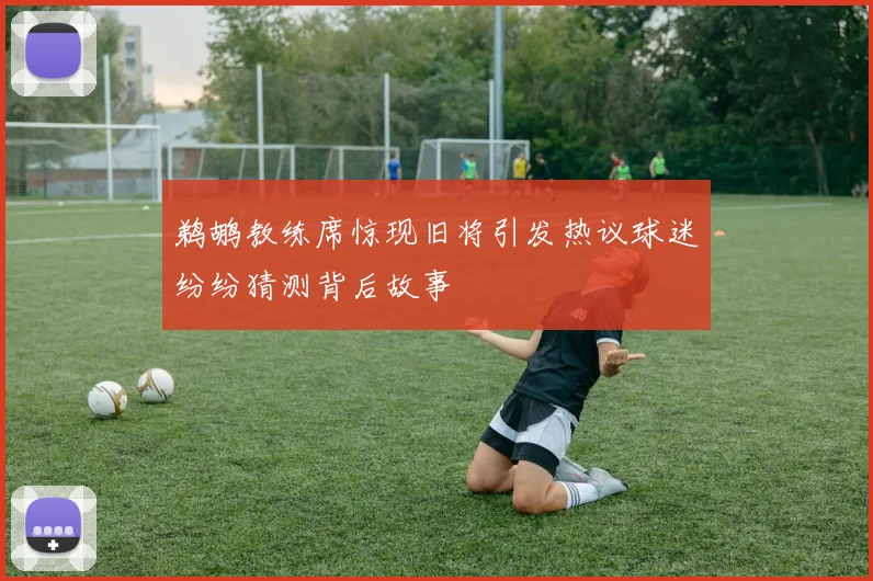 鹈鹕教练席惊现旧将引发热议球迷纷纷猜测背后故事
