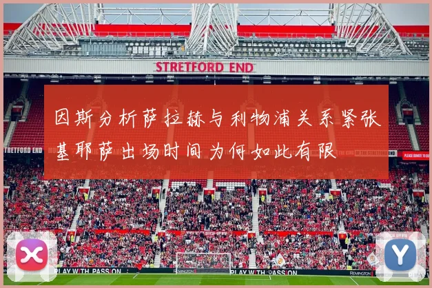 因斯分析萨拉赫与利物浦关系紧张基耶萨出场时间为何如此有限