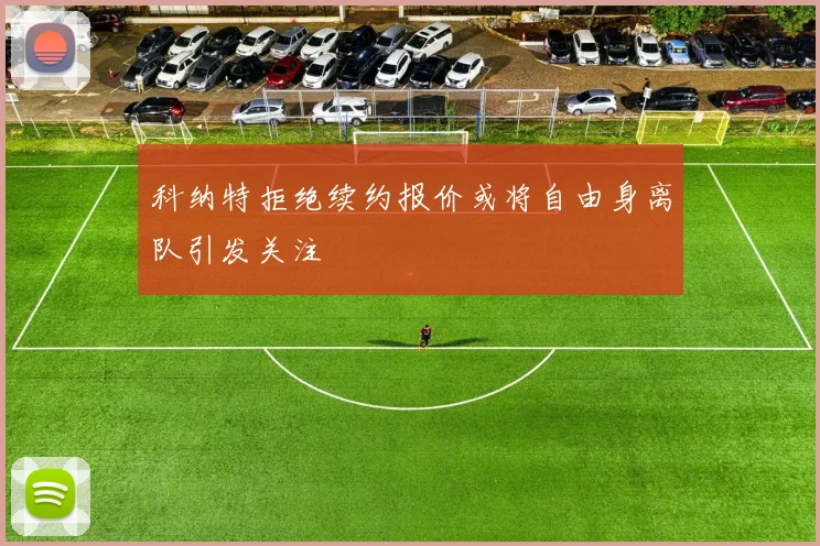 科纳特拒绝续约报价或将自由身离队引发关注