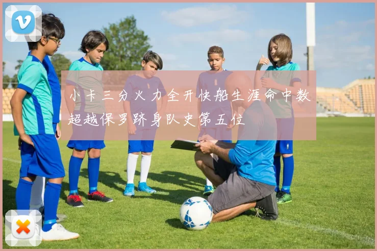 小卡三分火力全开快船生涯命中数超越保罗跻身队史第五位