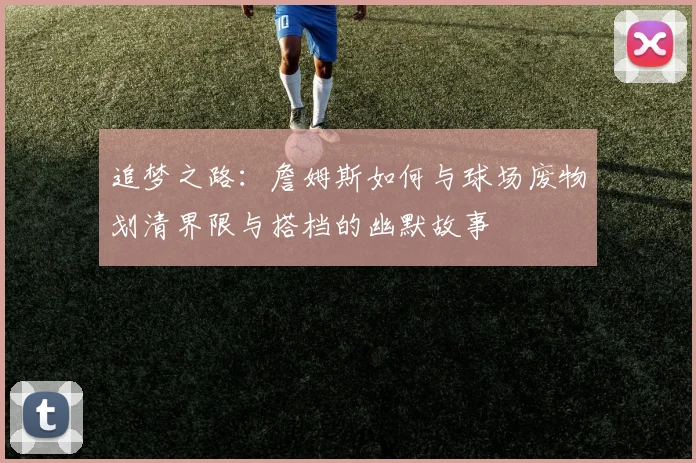 追梦之路：詹姆斯如何与球场废物划清界限与搭档的幽默故事