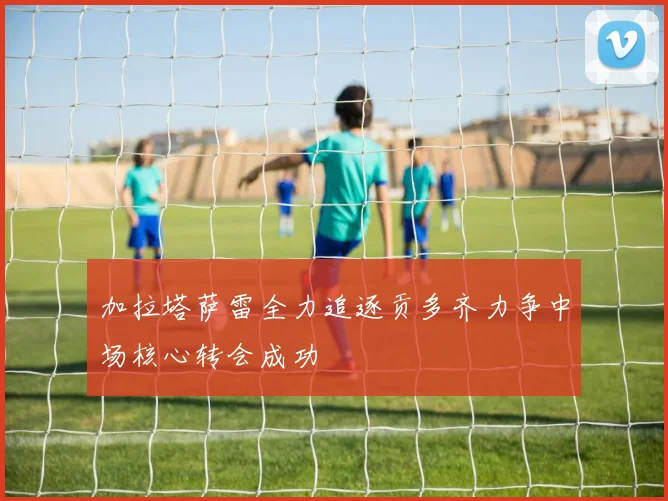 加拉塔萨雷全力追逐贡多齐力争中场核心转会成功