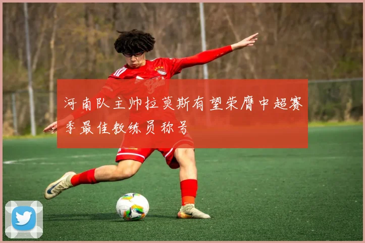 河南队主帅拉莫斯有望荣膺中超赛季最佳教练员称号