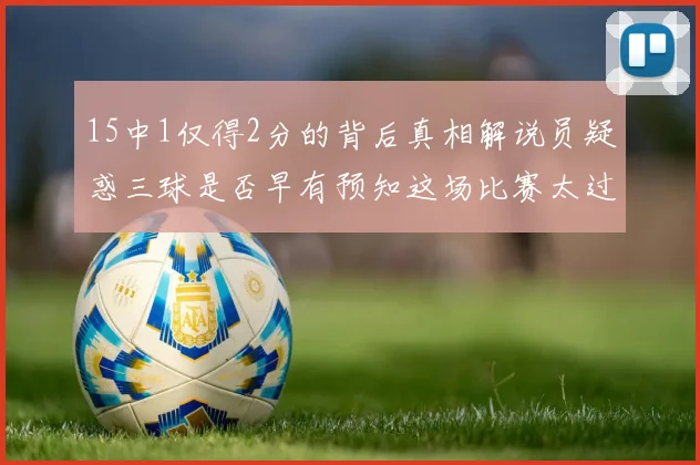 15中1仅得2分的背后真相解说员疑惑三球是否早有预知这场比赛太过抽象