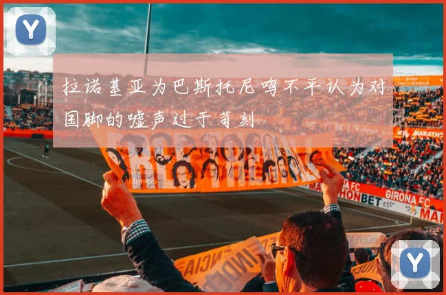 拉诺基亚为巴斯托尼鸣不平认为对国脚的嘘声过于苛刻