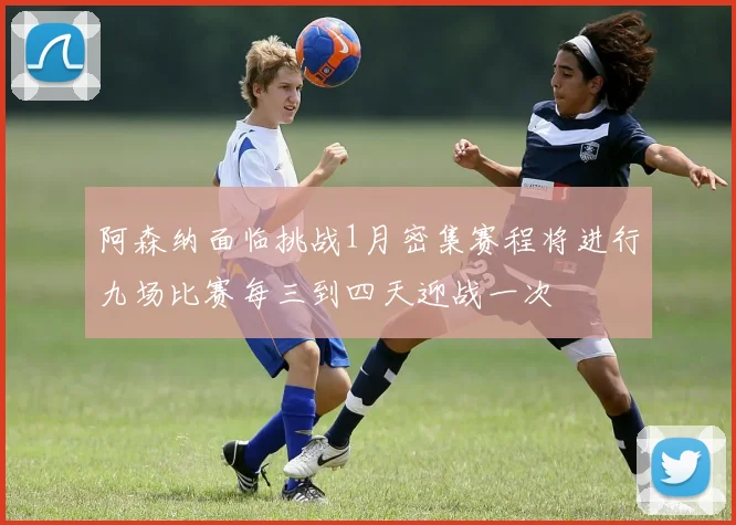 阿森纳面临挑战1月密集赛程将进行九场比赛每三到四天迎战一次