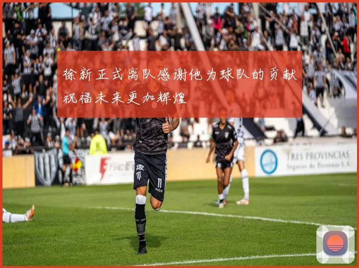 徐新正式离队感谢他为球队的贡献祝福未来更加辉煌