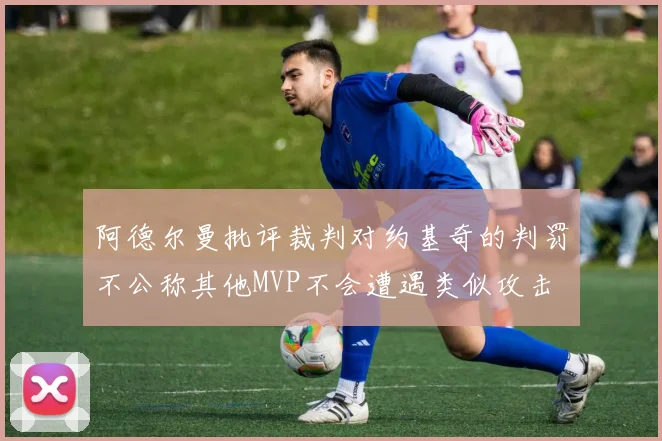 阿德尔曼批评裁判对约基奇的判罚不公称其他MVP不会遭遇类似攻击