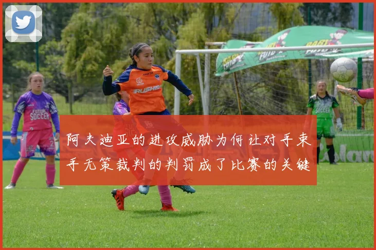 阿夫迪亚的进攻威胁为何让对手束手无策裁判的判罚成了比赛的关键因素