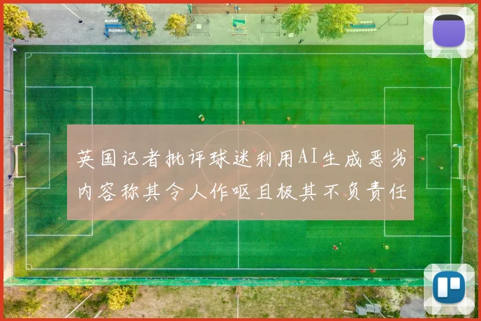 英国记者批评球迷利用AI生成恶劣内容称其令人作呕且极其不负责任