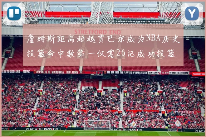 詹姆斯距离超越贾巴尔成为NBA历史投篮命中数第一仅需26记成功投篮