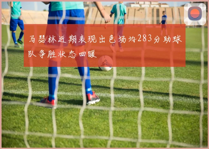 马瑟林近期表现出色场均283分助球队争胜状态回暖