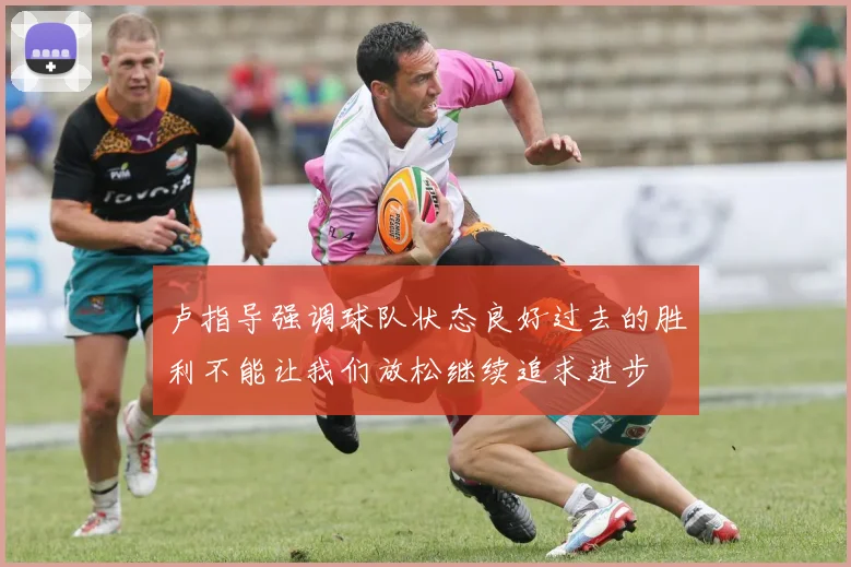 卢指导强调球队状态良好过去的胜利不能让我们放松继续追求进步