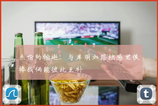 杰伦约翰逊：与库明加搭档感觉很棒我俩能彼此互补