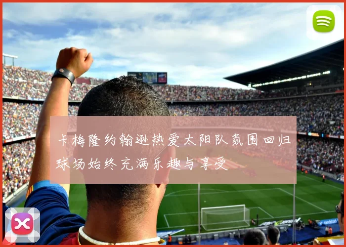 卡梅隆约翰逊热爱太阳队氛围回归球场始终充满乐趣与享受